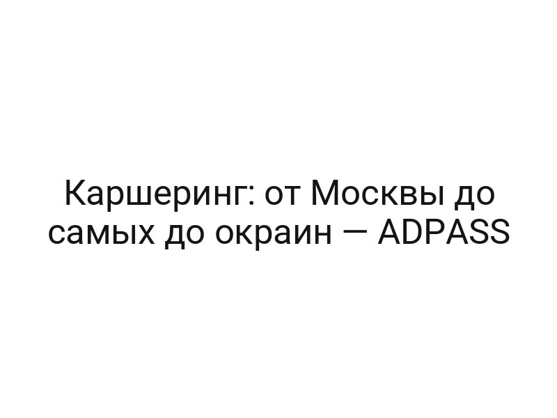 Каршеринг: от Москвы до самых до окраин — ADPASS