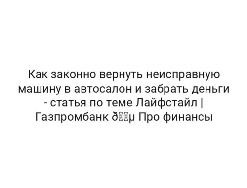 Как законно вернуть неисправную машину в автосалон и забрать деньги — статья по теме Лайфстайл | Газпромбанк 🔵 Про финансы