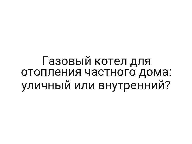 Газовый котел для отопления частного дома: уличный или внутренний?