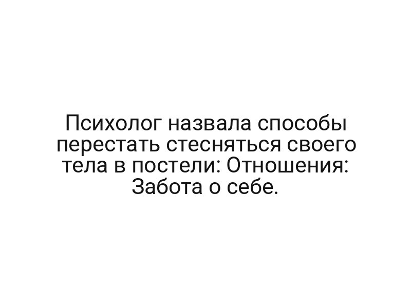 Психолог назвала способы перестать стесняться своего тела в постели: Отношения: Забота о себе.