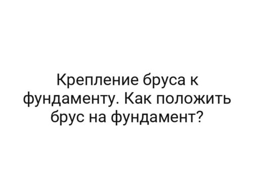 Крепление бруса к фундаменту. Как положить брус на фундамент?