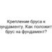 Крепление бруса к фундаменту. Как положить брус на фундамент?