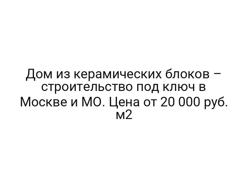 Дом из керамических блоков – строительство под ключ в Москве и МО. Цена от 20 000 руб. м2