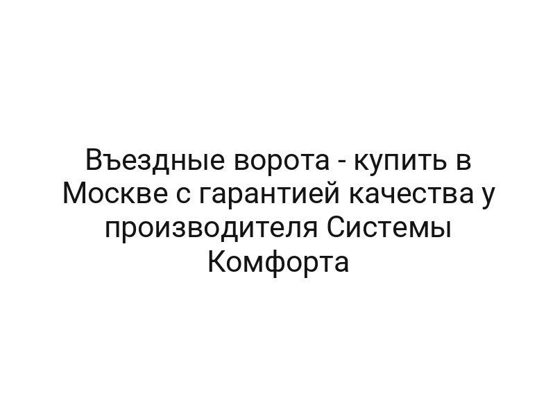 Въездные ворота — купить в Москве с гарантией качества у производителя Системы Комфорта