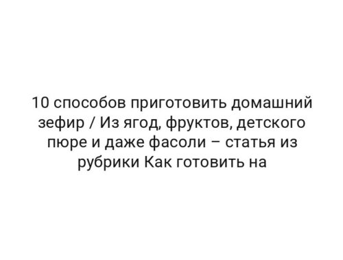 10 способов приготовить домашний зефир / Из ягод, фруктов, детского пюре и даже фасоли – статья из рубрики Как готовить на