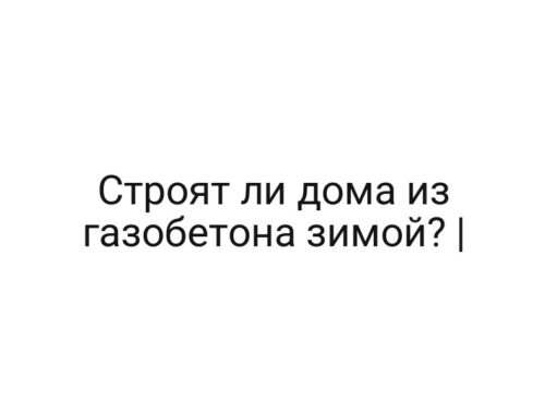 Строят ли дома из газобетона зимой? |