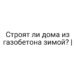 Строят ли дома из газобетона зимой? |