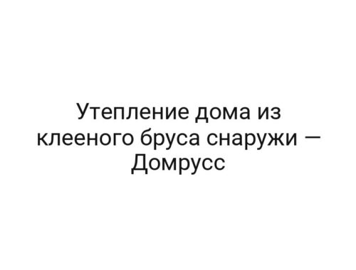 Утепление дома из клееного бруса снаружи — Домрусс