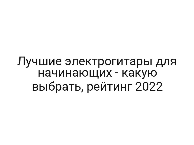 Лучшие электрогитары для начинающих — какую выбрать, рейтинг 2022