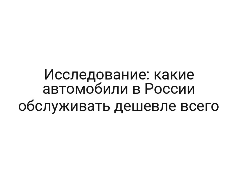 Исследование: какие автомобили в России обслуживать дешевле всего
