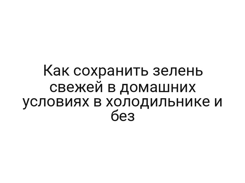 Как сохранить зелень свежей в домашних условиях в холодильнике и без