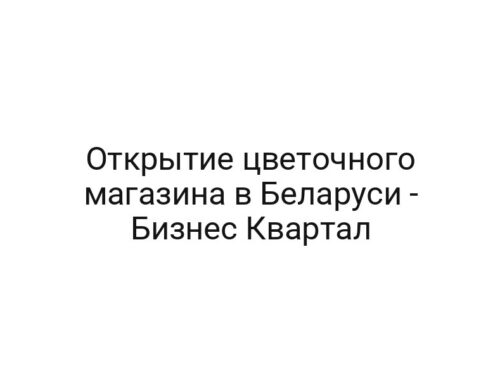 Открытие цветочного магазина в Беларуси — Бизнес Квартал