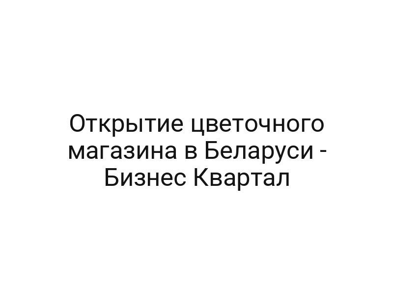 Открытие цветочного магазина в Беларуси — Бизнес Квартал